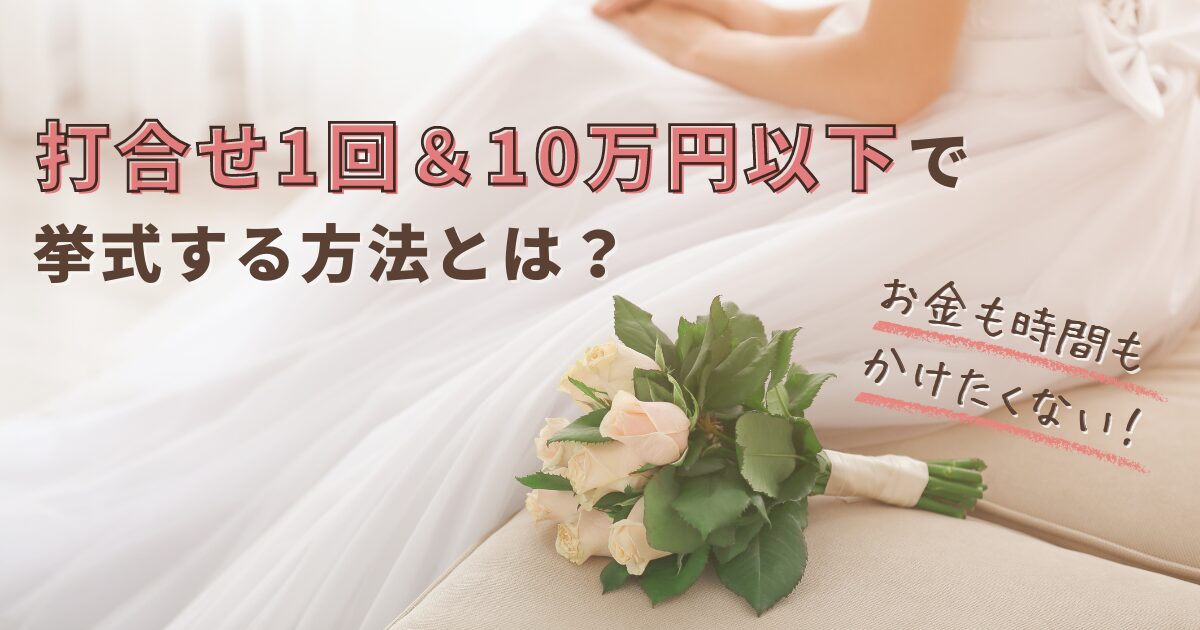 結婚式にお金も時間もかけたくない！打合せ1回＆10万円以下で挙式する方法