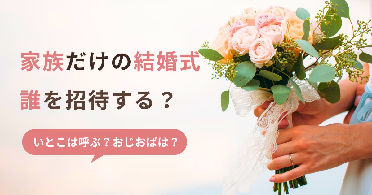 親族のみの家族婚にどこまで呼ぶ？いとこやおじおばも招待するべき？